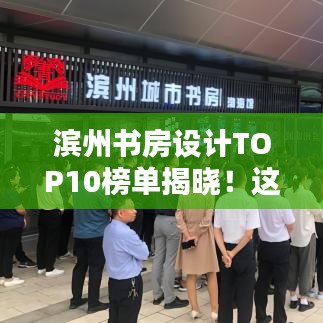 濱州書房設計TOP10榜單揭曉！這些設計驚艷眼球，排名前十必有你想要的！