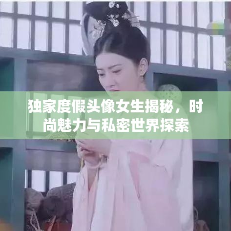 獨(dú)家度假頭像女生揭秘，時(shí)尚魅力與私密世界探索