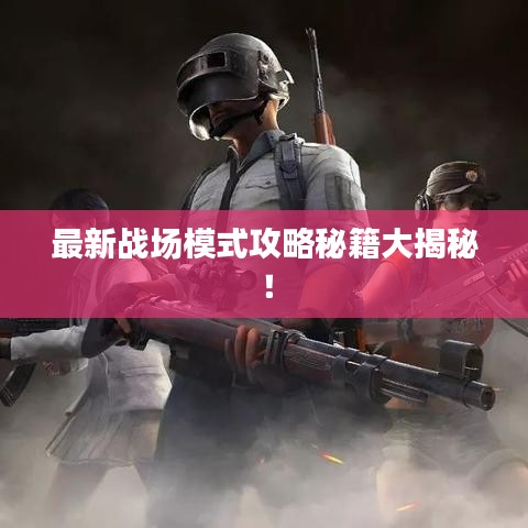 最新戰(zhàn)場(chǎng)模式攻略秘籍大揭秘！