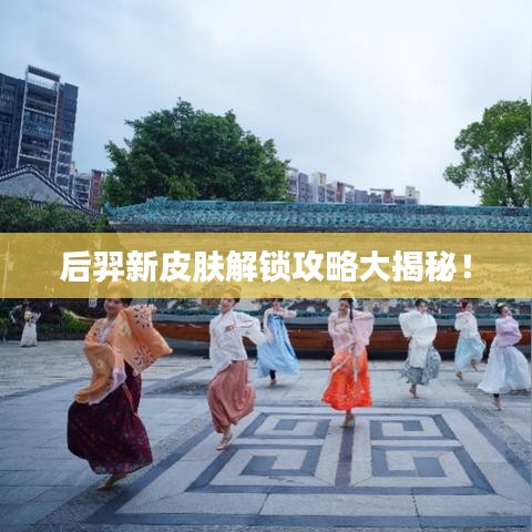 后羿新皮膚解鎖攻略大揭秘！