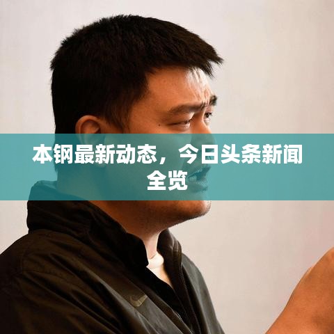本鋼最新動態(tài)，今日頭條新聞全覽