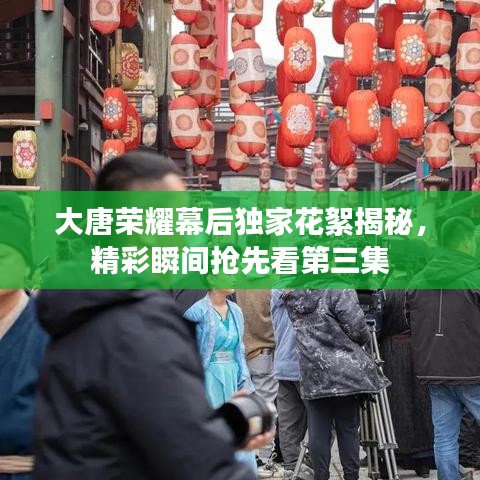 大唐榮耀幕后獨家花絮揭秘，精彩瞬間搶先看第三集