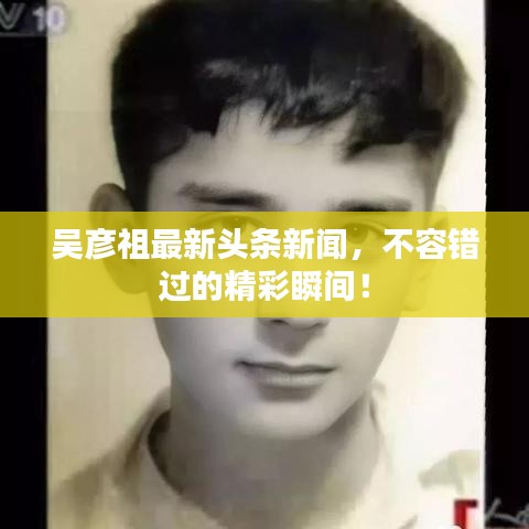 吳彥祖最新頭條新聞，不容錯過的精彩瞬間！