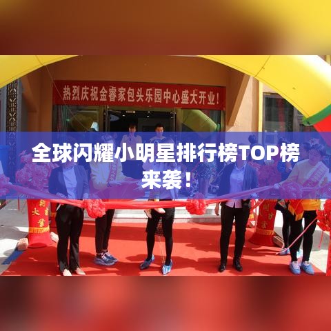 全球閃耀小明星排行榜TOP榜來(lái)襲！