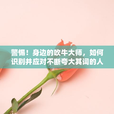警惕！身邊的吹牛大師，如何識(shí)別并應(yīng)對(duì)不斷夸大其詞的人？