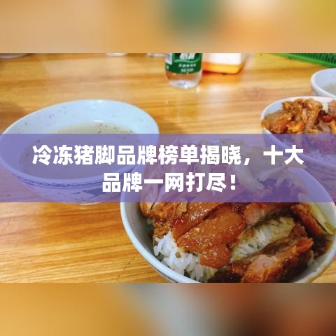 冷凍豬腳品牌榜單揭曉，十大品牌一網(wǎng)打盡！