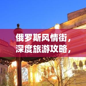 俄羅斯風(fēng)情街，深度旅游攻略，帶你領(lǐng)略獨(dú)特魅力！