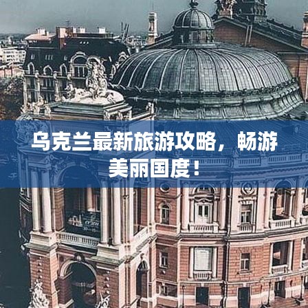 烏克蘭最新旅游攻略，暢游美麗國度！