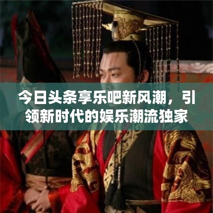 今日頭條享樂吧新風潮，引領新時代的娛樂潮流獨家報道
