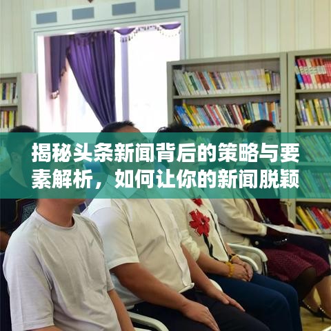 揭秘頭條新聞背后的策略與要素解析，如何讓你的新聞脫穎而出？