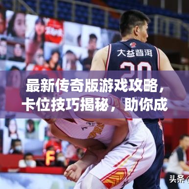 最新傳奇版游戲攻略，卡位技巧揭秘，助你成為頂尖玩家