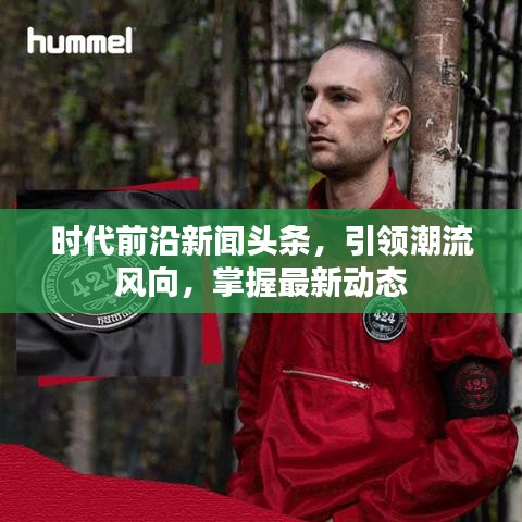 時代前沿新聞頭條，引領(lǐng)潮流風向，掌握最新動態(tài)