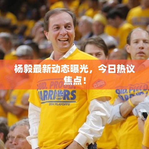楊毅最新動態(tài)曝光，今日熱議焦點(diǎn)！