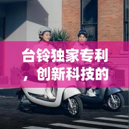 臺鈴獨家專利，創(chuàng)新科技的杰出典范，引領(lǐng)行業(yè)新潮流！