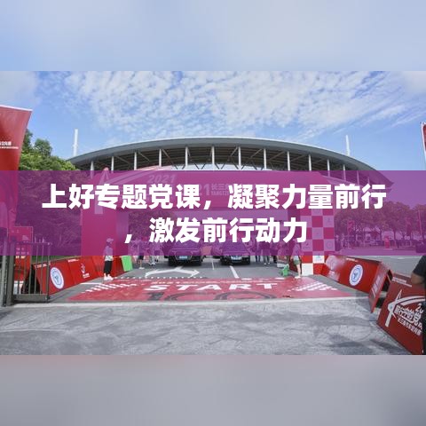 上好專(zhuān)題黨課，凝聚力量前行，激發(fā)前行動(dòng)力