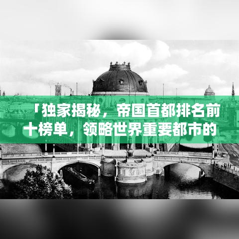 「獨家揭秘，帝國首都排名前十榜單，領(lǐng)略世界重要都市的輝煌魅力」