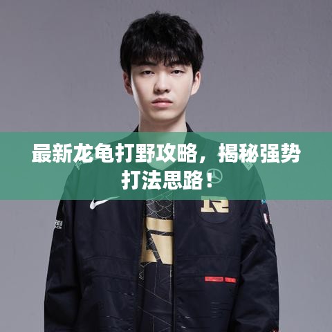 最新龍龜打野攻略，揭秘強(qiáng)勢(shì)打法思路！