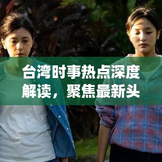 臺(tái)灣時(shí)事熱點(diǎn)深度解讀，聚焦最新頭條新聞