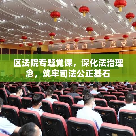 區(qū)法院專題黨課，深化法治理念，筑牢司法公正基石