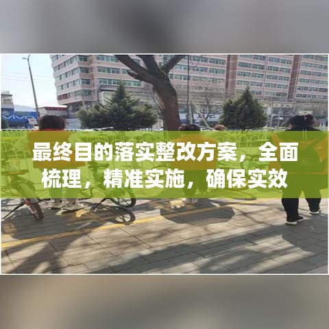 最終目的落實(shí)整改方案，全面梳理，精準(zhǔn)實(shí)施，確保實(shí)效