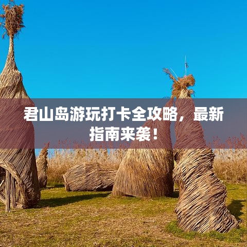 君山島游玩打卡全攻略，最新指南來襲！
