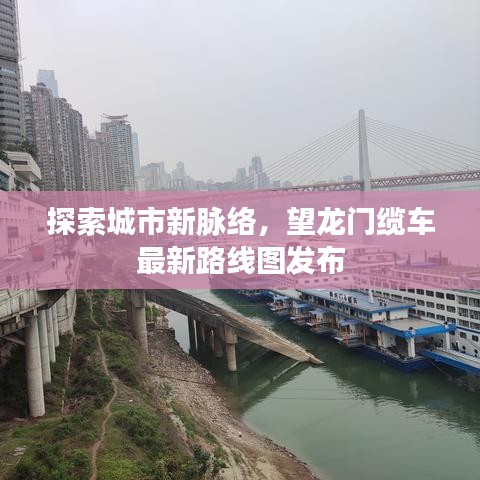 探索城市新脈絡，望龍門纜車最新路線圖發(fā)布