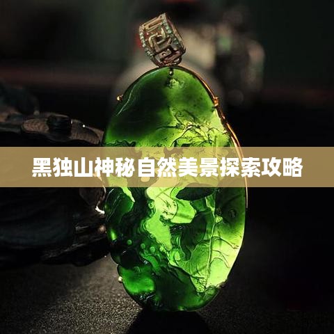 黑獨(dú)山神秘自然美景探索攻略