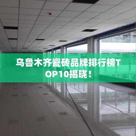 烏魯木齊瓷磚品牌排行榜TOP10揭曉！