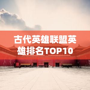 古代英雄聯(lián)盟英雄排名TOP10揭秘！