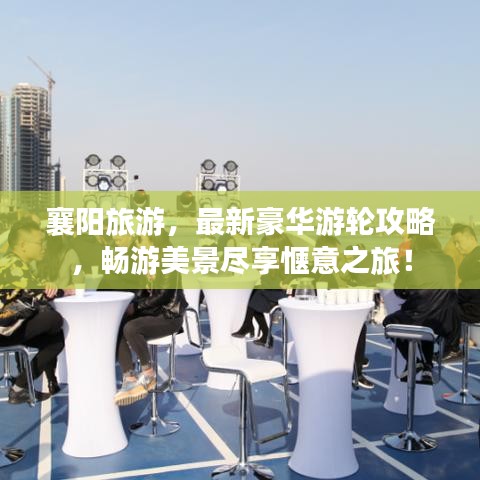 襄陽旅游，最新豪華游輪攻略，暢游美景盡享愜意之旅！