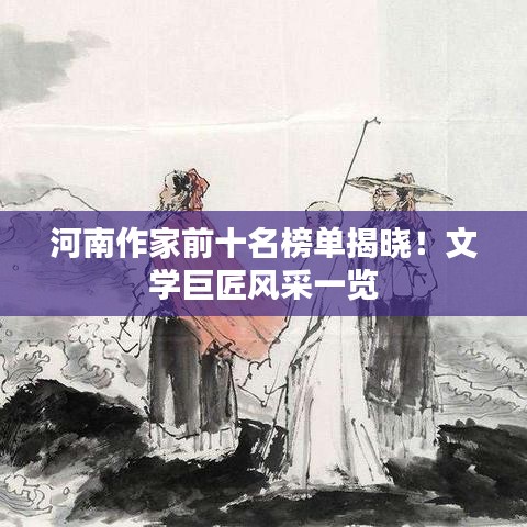 河南作家前十名榜單揭曉！文學(xué)巨匠風(fēng)采一覽