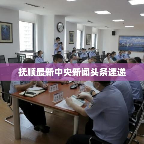 撫順最新中央新聞頭條速遞