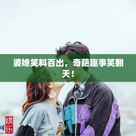婆媳笑料百出，奇葩趣事笑翻天！