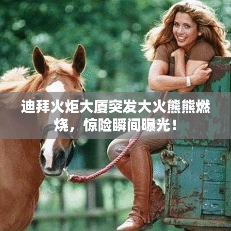 迪拜火炬大廈突發(fā)大火熊熊燃燒，驚險(xiǎn)瞬間曝光！