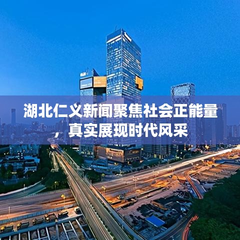 湖北仁義新聞聚焦社會正能量，真實展現(xiàn)時代風(fēng)采