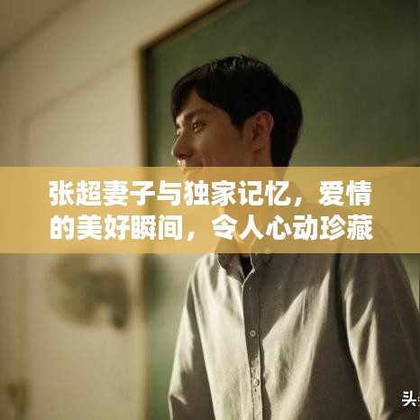 張超妻子與獨家記憶，愛情的美好瞬間，令人心動珍藏