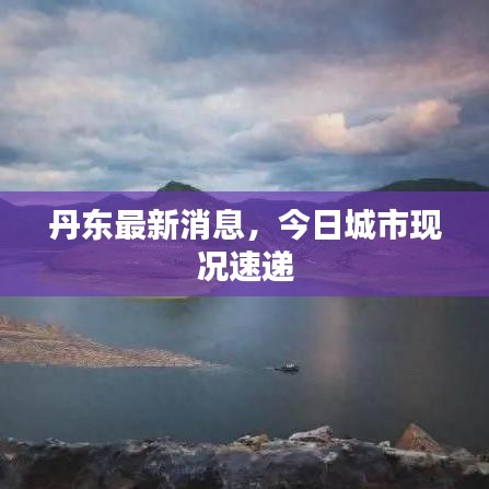 丹東最新消息，今日城市現(xiàn)況速遞
