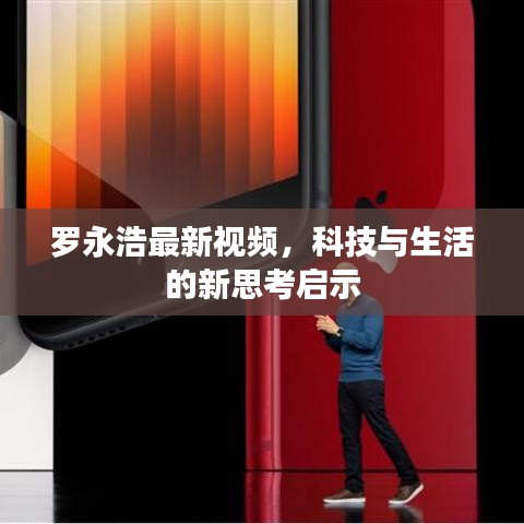 羅永浩最新視頻，科技與生活的新思考啟示