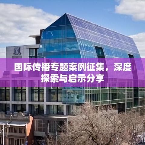 國際傳播專題案例征集，深度探索與啟示分享