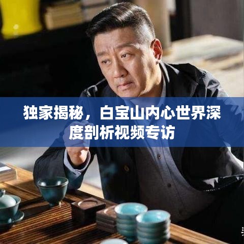 獨(dú)家揭秘，白寶山內(nèi)心世界深度剖析視頻專訪