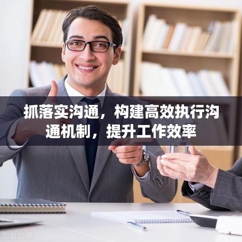抓落實溝通，構建高效執(zhí)行溝通機制，提升工作效率