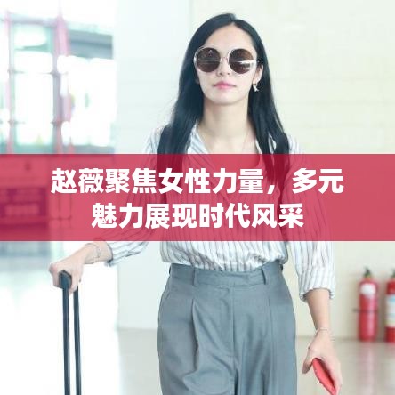 趙薇聚焦女性力量，多元魅力展現(xiàn)時代風(fēng)采