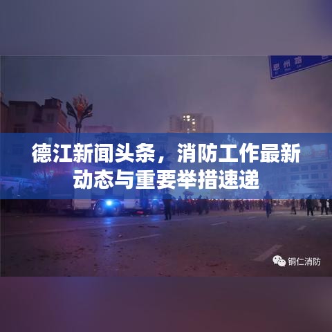 德江新聞頭條，消防工作最新動態(tài)與重要舉措速遞