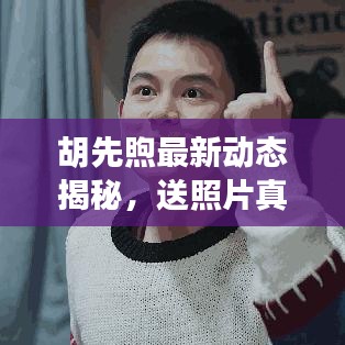 胡先煦最新動(dòng)態(tài)揭秘，送照片真相的背后？