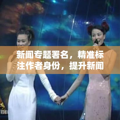 新聞專題署名，精準(zhǔn)標(biāo)注作者身份，提升新聞作品價值