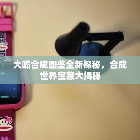 大嘴合成圖鑒全新探秘，合成世界寶藏大揭秘