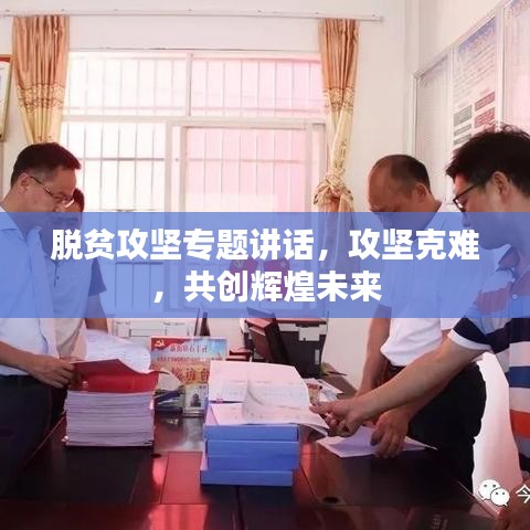 脫貧攻堅(jiān)專題講話，攻堅(jiān)克難，共創(chuàng)輝煌未來