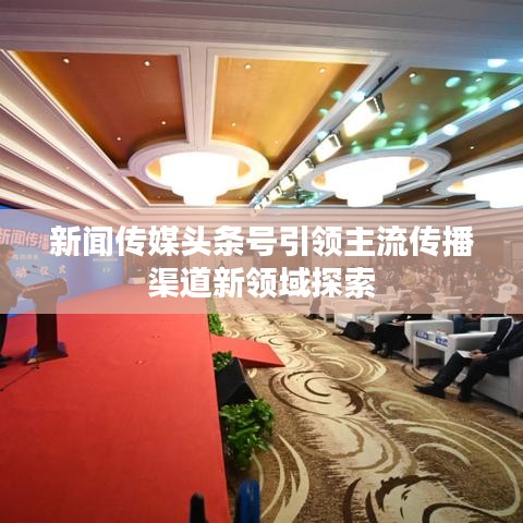 新聞傳媒頭條號引領主流傳播渠道新領域探索