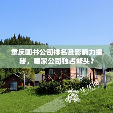 重慶圖書公司排名及影響力揭秘，哪家公司獨(dú)占鰲頭？