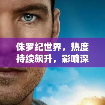 侏羅紀世界，熱度持續(xù)飆升，影響深遠不可小覷